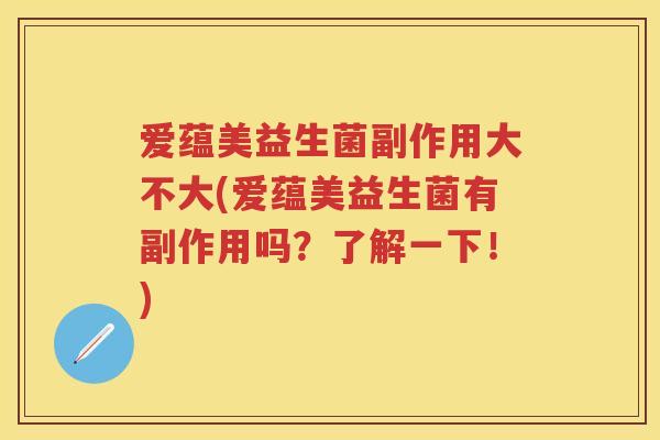 爱蕴美益生菌副作用大不大(爱蕴美益生菌有副作用吗?了解一下!) 爱蕴美益生菌副作用大不大(爱蕴美益生菌有副作用吗?了解一下!)