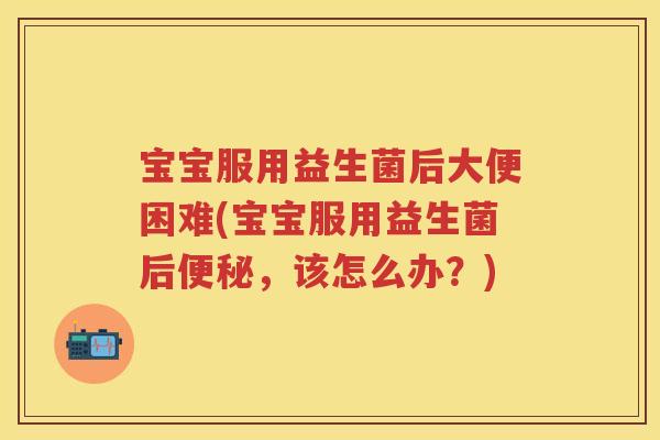 宝宝服用益生菌后大便困难(宝宝服用益生菌后,该怎么办?) 宝宝服用益生菌后大便困难(宝宝服用益生菌后,该怎么办?)