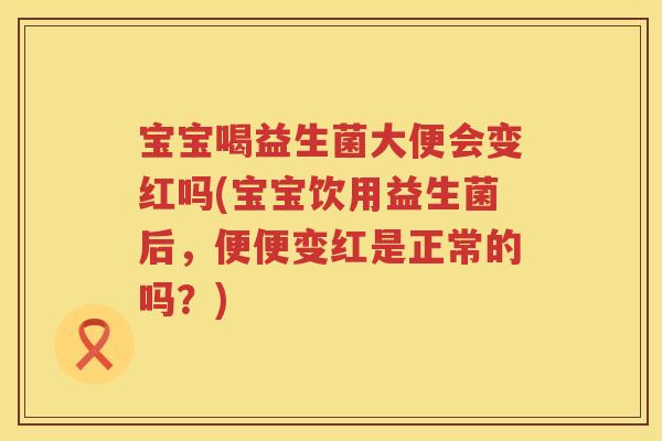 宝宝喝益生菌大便会变红吗(宝宝饮用益生菌后,便便变红是正常的吗?) 宝宝喝益生菌大便会变红吗(宝宝饮用益生菌后,便便变红是正常的吗?)