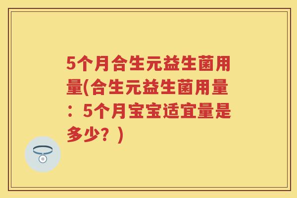 5个月合生元益生菌用量(合生元益生菌用量:5个月宝宝适宜量是多少?) 5个月合生元益生菌用量(合生元益生菌用量:5个月宝宝适宜量是多少?)