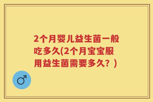 2个月婴儿益生菌一般吃多久(2个月宝宝服用益生菌需要多久?) 2个月婴儿益生菌一般吃多久(2个月宝宝服用益生菌需要多久?)