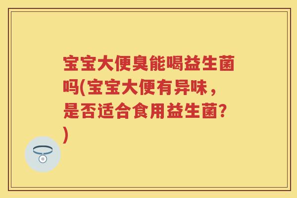 宝宝大便臭能喝益生菌吗(宝宝大便有异味,是否适合食用益生菌?) 宝宝大便臭能喝益生菌吗(宝宝大便有异味,是否适合食用益生菌?)