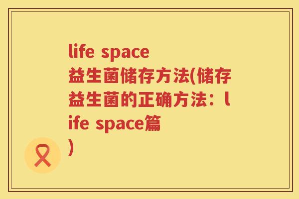 life space益生菌储存方法(储存益生菌的正确方法:life space篇) life space益生菌储存方法(储存益生菌的正确方法:life space篇)