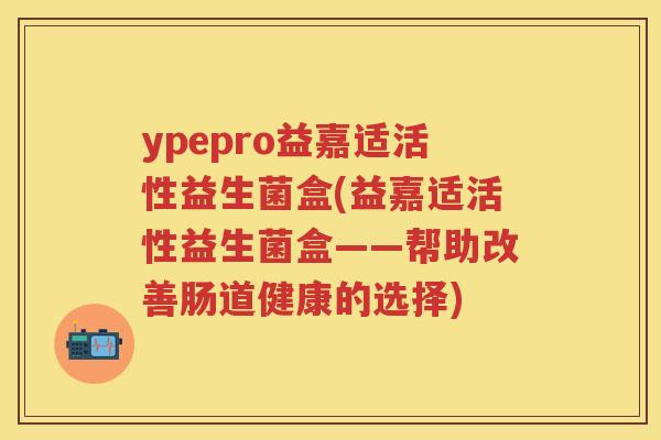 ypepro益嘉适活性益生菌盒(益嘉适活性益生菌盒——帮助改善肠道健康的选择)
