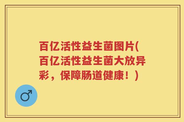 百亿活性益生菌图片(百亿活性益生菌大放异彩,保障肠道健康!) 百亿活性益生菌图片(百亿活性益生菌大放异彩,保障肠道健康!)