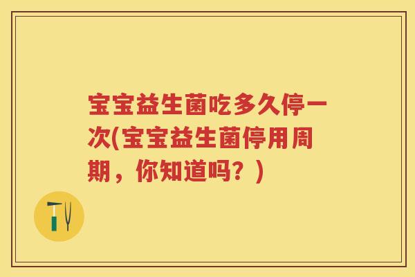 宝宝益生菌吃多久停一次(宝宝益生菌停用周期,你知道吗?) 宝宝益生菌吃多久停一次(宝宝益生菌停用周期,你知道吗?)