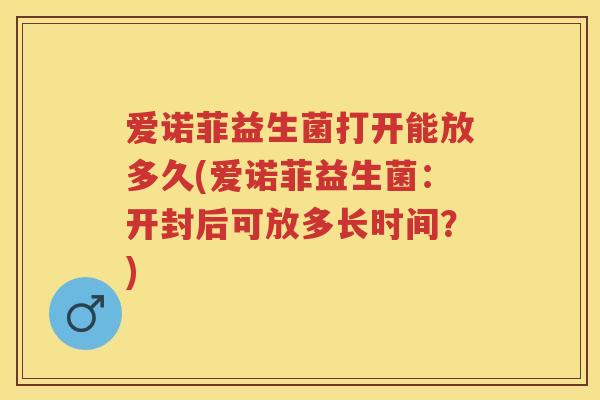 爱诺菲益生菌打开能放多久(爱诺菲益生菌:开封后可放多长时间?) 爱诺菲益生菌打开能放多久(爱诺菲益生菌:开封后可放多长时间?)
