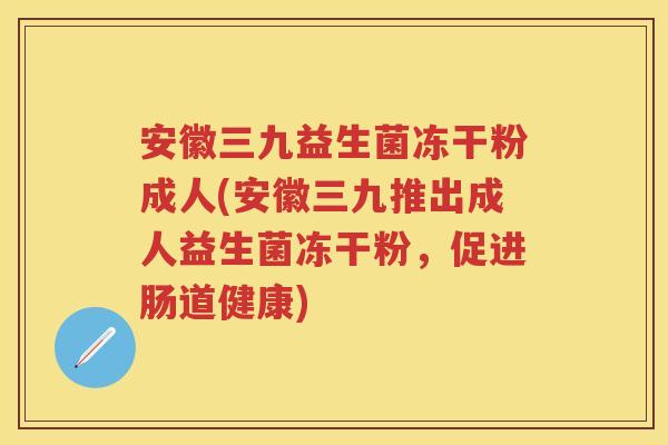 安徽三九益生菌冻干粉成人(安徽三九推出成人益生菌冻干粉,促进肠道健康) 安徽三九益生菌冻干粉成人(安徽三九推出成人益生菌冻干粉,促进肠道健康)