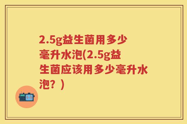 2.5g益生菌用多少毫升水泡(2.5g益生菌应该用多少毫升水泡?) 2.5g益生菌用多少毫升水泡(2.5g益生菌应该用多少毫升水泡?)