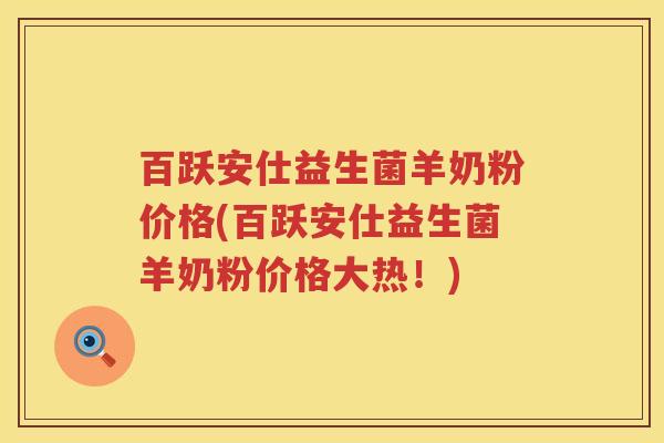 百跃安仕益生菌羊奶粉价格(百跃安仕益生菌羊奶粉价格大热!) 百跃安仕益生菌羊奶粉价格(百跃安仕益生菌羊奶粉价格大热!)