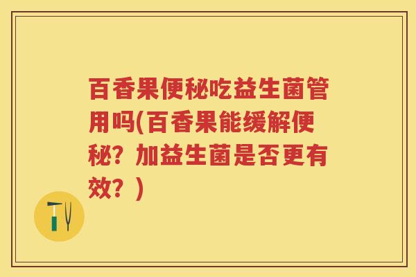 百香果吃益生菌管用吗(百香果能缓解?加益生菌是否更有效?) 百香果吃益生菌管用吗(百香果能缓解?加益生菌是否更有效?)