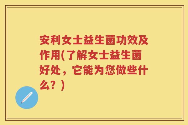 安利女士益生菌功效及作用(了解女士益生菌好处，它能为您做些什么？)