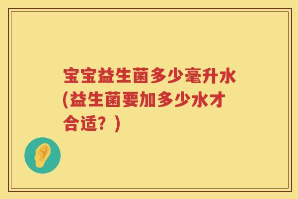 宝宝益生菌多少毫升水(益生菌要加多少水才合适?) 宝宝益生菌多少毫升水(益生菌要加多少水才合适?)