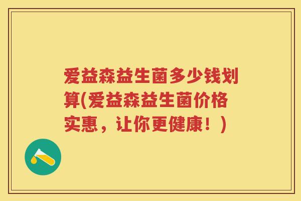 爱益森益生菌多少钱划算(爱益森益生菌价格实惠,让你更健康!) 爱益森益生菌多少钱划算(爱益森益生菌价格实惠,让你更健康!)