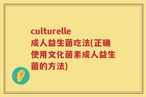 culturelle成人益生菌吃法(正确使用文化菌素成人益生菌的方法) culturelle成人益生菌吃法(正确使用文化菌素成人益生菌的方法)