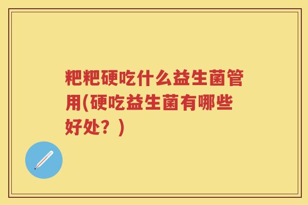 粑粑硬吃什么益生菌管用(硬吃益生菌有哪些好处?) 粑粑硬吃什么益生菌管用(硬吃益生菌有哪些好处?)