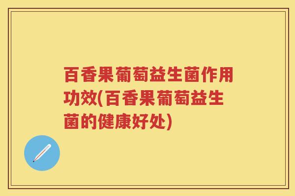 百香果葡萄益生菌作用功效(百香果葡萄益生菌的健康好处) 百香果葡萄益生菌作用功效(百香果葡萄益生菌的健康好处)