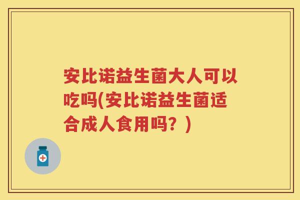 安比诺益生菌大人可以吃吗(安比诺益生菌适合成人食用吗?) 安比诺益生菌大人可以吃吗(安比诺益生菌适合成人食用吗?)
