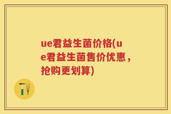 ue君益生菌价格(ue君益生菌售价优惠,抢购更划算) ue君益生菌价格(ue君益生菌售价优惠,抢购更划算)
