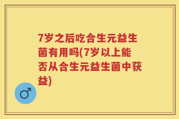 7岁之后吃合生元益生菌有用吗(7岁以上能否从合生元益生菌中获益) 7岁之后吃合生元益生菌有用吗(7岁以上能否从合生元益生菌中获益)