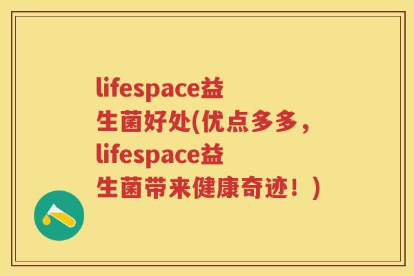 lifespace益生菌好处(优点多多，lifespace益生菌带来健康奇迹！)
