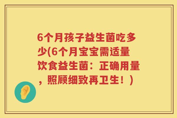 6个月孩子益生菌吃多少(6个月宝宝需适量饮食益生菌:正确用量,照顾细致再卫生!) 6个月孩子益生菌吃多少(6个月宝宝需适量饮食益生菌:正确用量,照顾细致再卫生!)