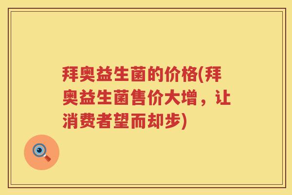 拜奥益生菌的价格(拜奥益生菌售价大增，让消费者望而却步)