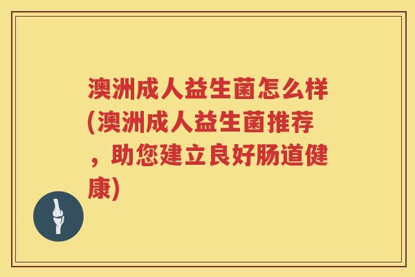 澳洲成人益生菌怎么样(澳洲成人益生菌推荐,助您建立良好肠道健康) 澳洲成人益生菌怎么样(澳洲成人益生菌推荐,助您建立良好肠道健康)