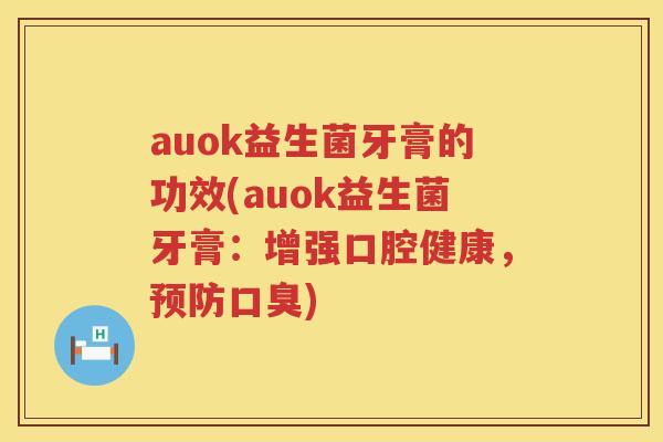 auok益生菌牙膏的功效(auok益生菌牙膏:增强口腔健康,) auok益生菌牙膏的功效(auok益生菌牙膏:增强口腔健康,)