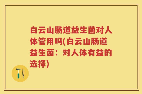白云山肠道益生菌对人体管用吗(白云山肠道益生菌:对人体有益的选择) 白云山肠道益生菌对人体管用吗(白云山肠道益生菌:对人体有益的选择)