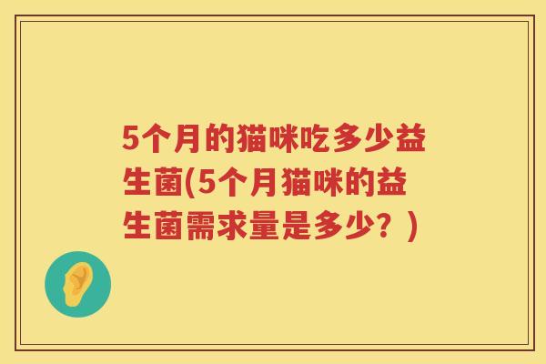 5个月的猫咪吃多少益生菌(5个月猫咪的益生菌需求量是多少？)