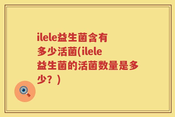 ilele益生菌含有多少活菌(ilele益生菌的活菌数量是多少？)