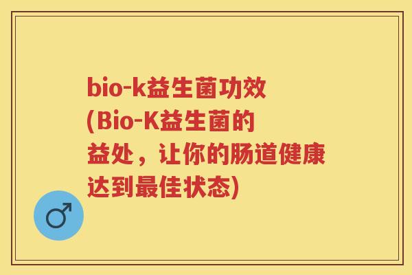 bio-k益生菌功效(Bio-K益生菌的益处,让你的肠道健康达到佳状态) bio-k益生菌功效(Bio-K益生菌的益处,让你的肠道健康达到佳状态)
