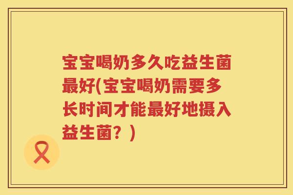宝宝喝奶多久吃益生菌好(宝宝喝奶需要多长时间才能好地摄入益生菌?) 宝宝喝奶多久吃益生菌好(宝宝喝奶需要多长时间才能好地摄入益生菌?)
