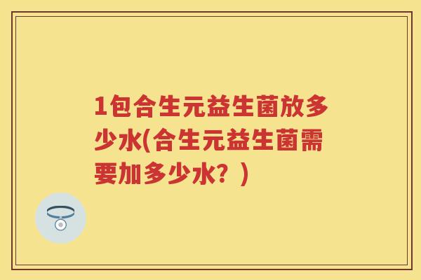 1包合生元益生菌放多少水(合生元益生菌需要加多少水?) 1包合生元益生菌放多少水(合生元益生菌需要加多少水?)