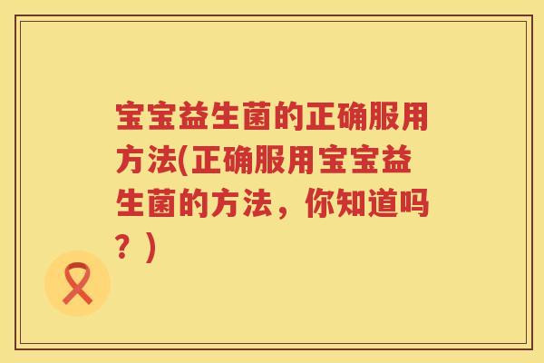 宝宝益生菌的正确服用方法(正确服用宝宝益生菌的方法,你知道吗?) 宝宝益生菌的正确服用方法(正确服用宝宝益生菌的方法,你知道吗?)
