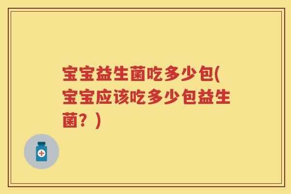 宝宝益生菌吃多少包(宝宝应该吃多少包益生菌？)
