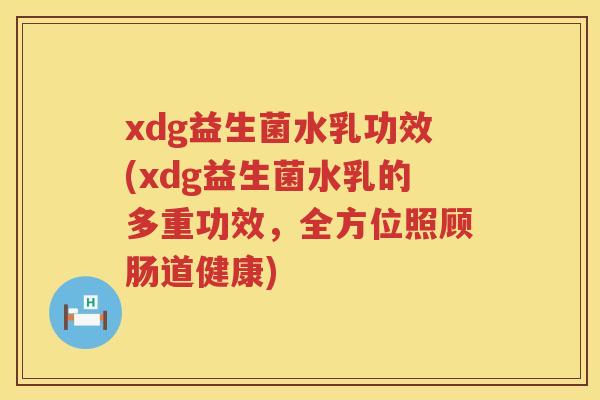 xdg益生菌水乳功效(xdg益生菌水乳的多重功效,全方位照顾肠道健康) xdg益生菌水乳功效(xdg益生菌水乳的多重功效,全方位照顾肠道健康)