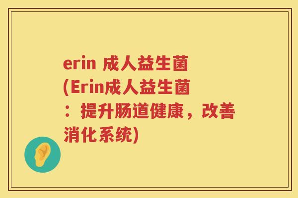 erin 成人益生菌(Erin成人益生菌：提升肠道健康，改善消化系统)
