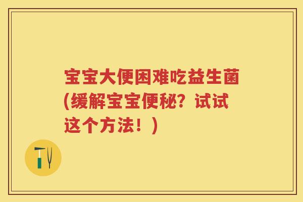 宝宝大便困难吃益生菌(缓解宝宝?试试这个方法!) 宝宝大便困难吃益生菌(缓解宝宝?试试这个方法!)