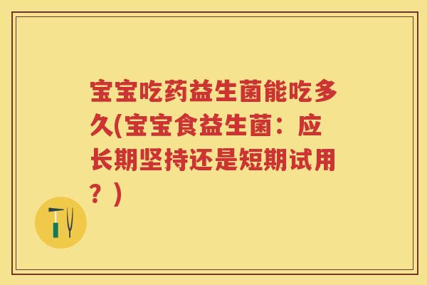 宝宝吃药益生菌能吃多久(宝宝食益生菌:应长期坚持还是短期试用?) 宝宝吃药益生菌能吃多久(宝宝食益生菌:应长期坚持还是短期试用?)