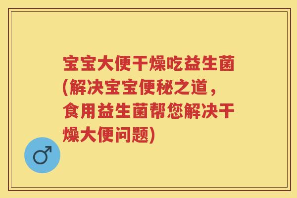 宝宝大便干燥吃益生菌(解决宝宝之道,食用益生菌帮您解决干燥大便问题) 宝宝大便干燥吃益生菌(解决宝宝之道,食用益生菌帮您解决干燥大便问题)
