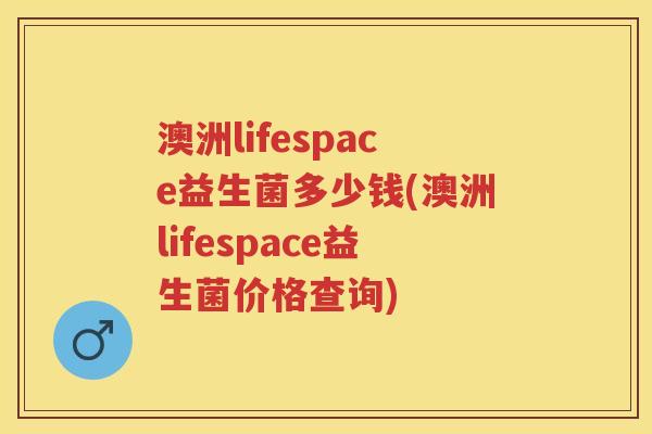澳洲lifespace益生菌多少钱(澳洲lifespace益生菌价格查询) 澳洲lifespace益生菌多少钱(澳洲lifespace益生菌价格查询)