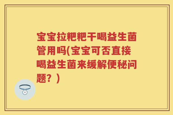 宝宝拉粑粑干喝益生菌管用吗(宝宝可否直接喝益生菌来缓解问题?) 宝宝拉粑粑干喝益生菌管用吗(宝宝可否直接喝益生菌来缓解问题?)