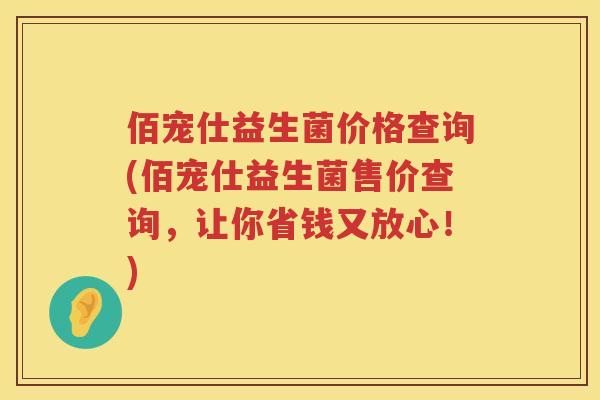 佰宠仕益生菌价格查询(佰宠仕益生菌售价查询,让你省钱又放心!) 佰宠仕益生菌价格查询(佰宠仕益生菌售价查询,让你省钱又放心!)