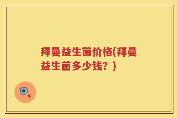拜曼益生菌价格(拜曼益生菌多少钱?) 拜曼益生菌价格(拜曼益生菌多少钱?)