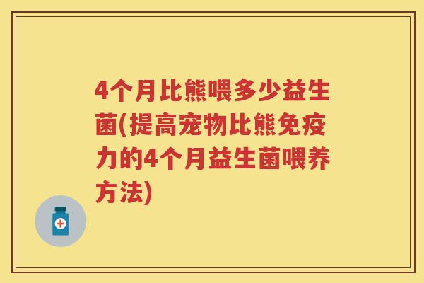 4个月比熊喂多少益生菌(提高宠物比熊力的4个月益生菌喂养方法) 4个月比熊喂多少益生菌(提高宠物比熊力的4个月益生菌喂养方法)