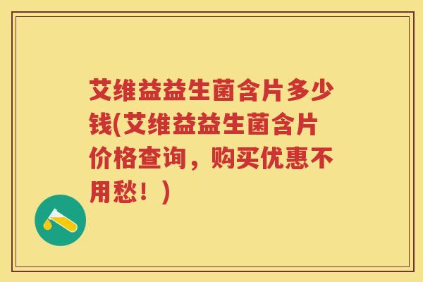 艾维益益生菌含片多少钱(艾维益益生菌含片价格查询,购买优惠不用愁!) 艾维益益生菌含片多少钱(艾维益益生菌含片价格查询,购买优惠不用愁!)