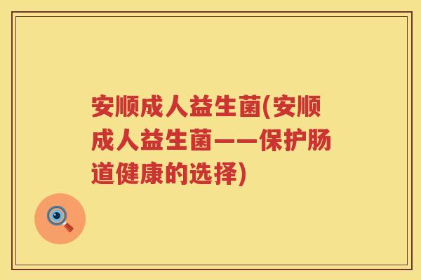 安顺成人益生菌(安顺成人益生菌——保护肠道健康的选择)