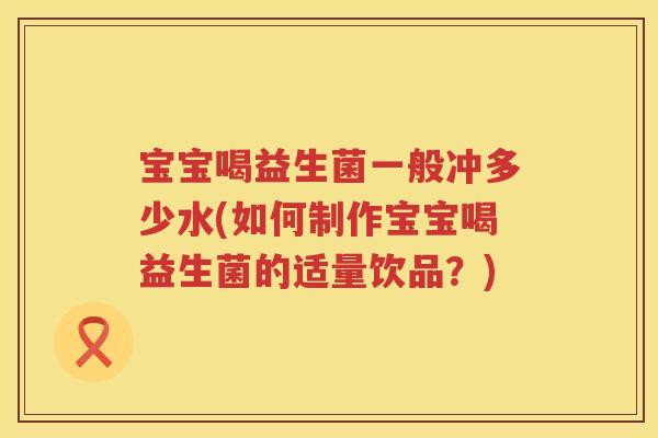 宝宝喝益生菌一般冲多少水(如何制作宝宝喝益生菌的适量饮品?) 宝宝喝益生菌一般冲多少水(如何制作宝宝喝益生菌的适量饮品?)